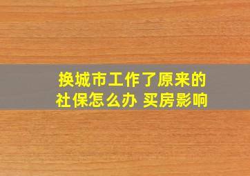 换城市工作了原来的社保怎么办 买房影响